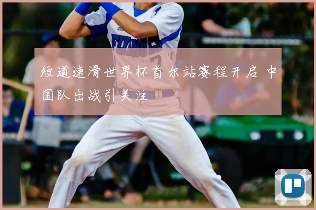 短道速滑世界杯首尔站赛程开启 中国队出战引关注