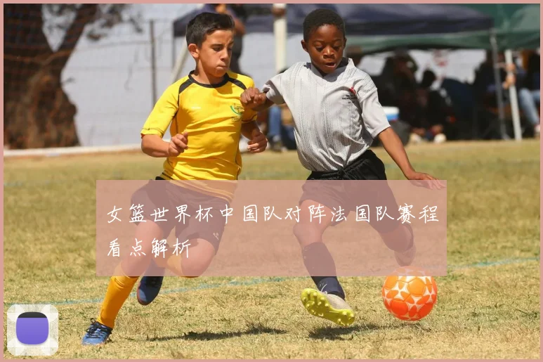 女篮世界杯中国队对阵法国队赛程看点解析