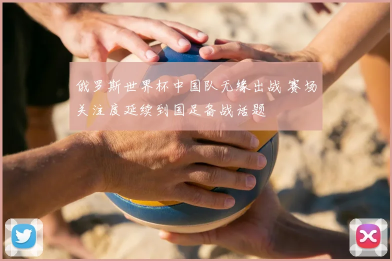 俄罗斯世界杯中国队无缘出战 赛场关注度延续到国足备战话题