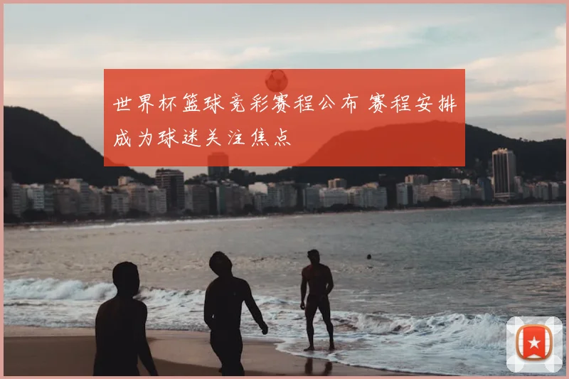 世界杯篮球竞彩赛程公布 赛程安排成为球迷关注焦点
