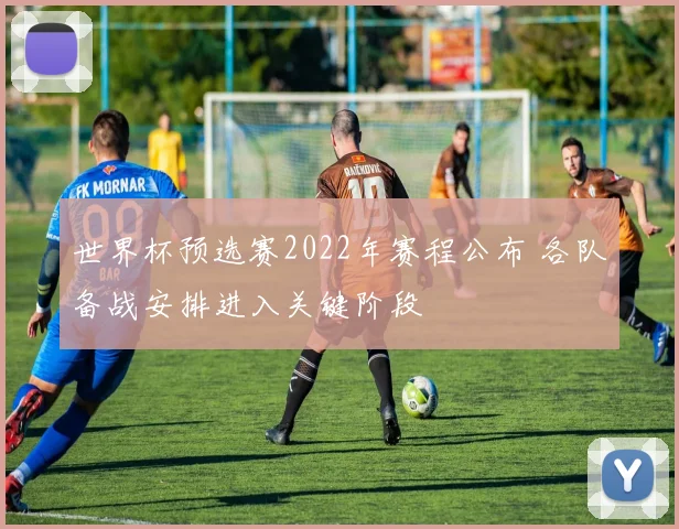 世界杯预选赛2022年赛程公布 各队备战安排进入关键阶段