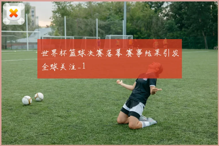 世界杯篮球决赛落幕 赛事结果引发全球关注_1