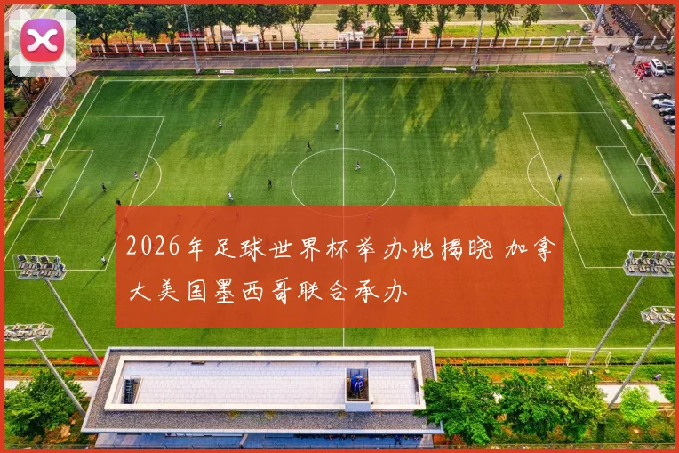 2026年足球世界杯举办地揭晓 加拿大美国墨西哥联合承办