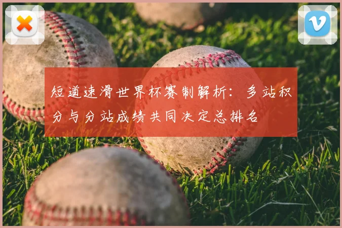 短道速滑世界杯赛制解析：多站积分与分站成绩共同决定总排名