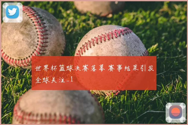 世界杯篮球决赛落幕 赛事结果引发全球关注_1