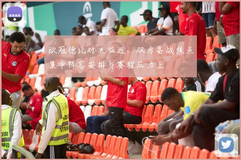 欧冠德比对决临近,双方备战焦点集中阵容安排与赛程压力上